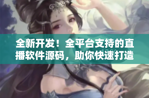 全新开发！全平台支持的直播软件源码，助你快速打造个性化直播应用！