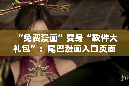 “免费漫画”变身“软件大礼包”：尾巴漫画入口页面弹窗引爆惊喜！