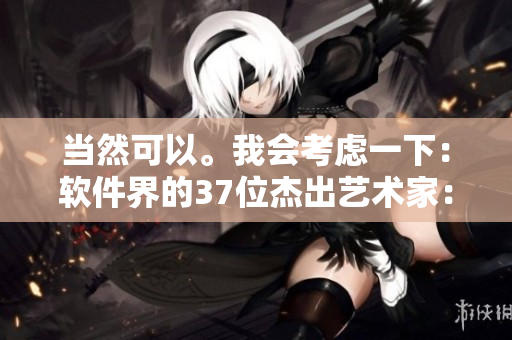当然可以。我会考虑一下：软件界的37位杰出艺术家：人文科技的新视野