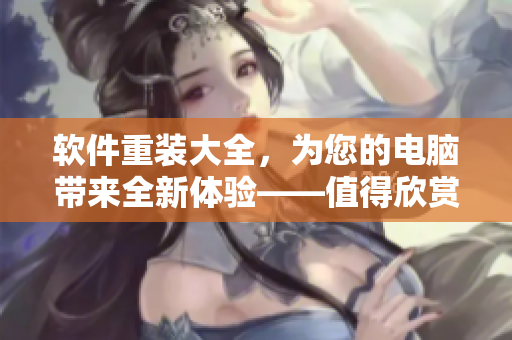 软件重装大全，为您的电脑带来全新体验——值得欣赏的软件界面图片集合