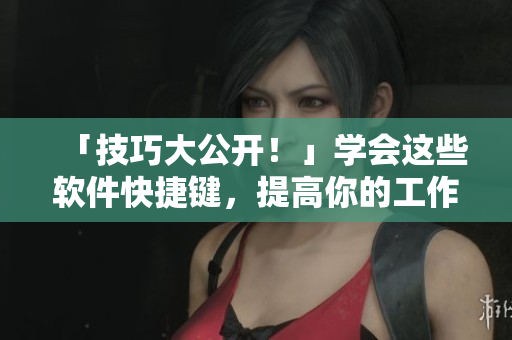 「技巧大公开！」学会这些软件快捷键，提高你的工作效率！