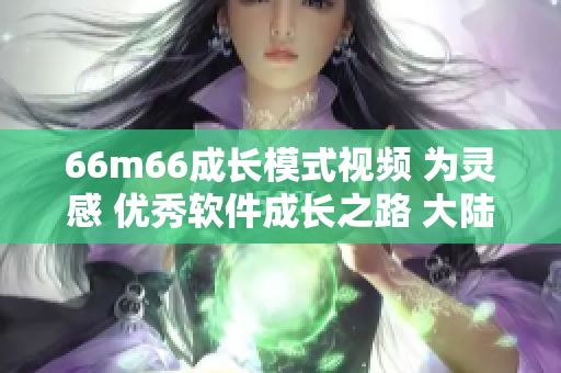 66m66成长模式视频 为灵感 优秀软件成长之路 大陆4篇