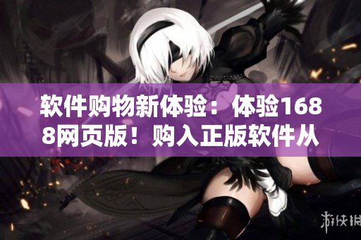 软件购物新体验：体验1688网页版！购入正版软件从此轻松无压力