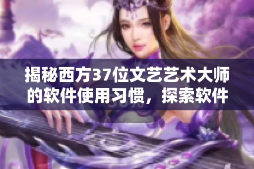 揭秘西方37位文艺艺术大师的软件使用习惯，探索软件如何改变创意产业