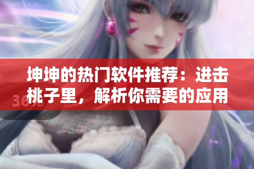 坤坤的热门软件推荐：进击桃子里，解析你需要的应用