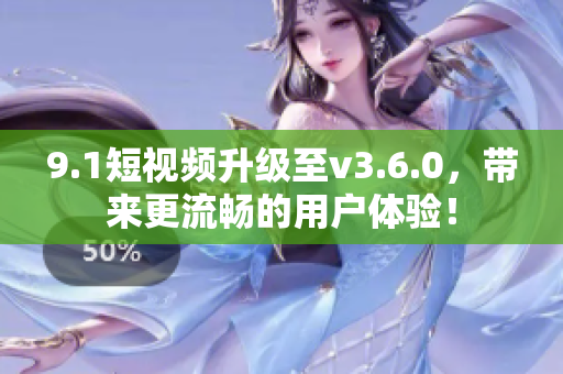9.1短视频升级至v3.6.0，带来更流畅的用户体验！