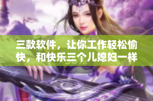 三款软件，让你工作轻松愉快，和快乐三个儿媳妇一样幸福