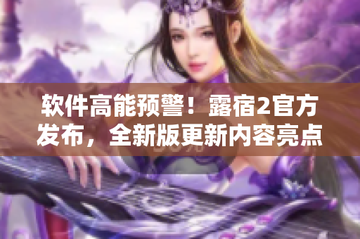 软件高能预警！露宿2官方发布，全新版更新内容亮点大揭秘