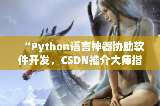 “Python语言神器协助软件开发，CSDN推介大师指引你变强！”