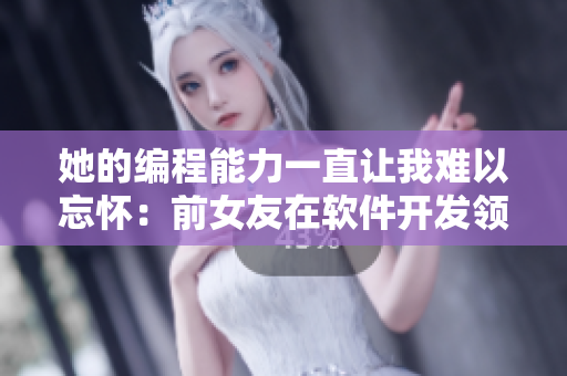 她的编程能力一直让我难以忘怀：前女友在软件开发领域的卓越表现