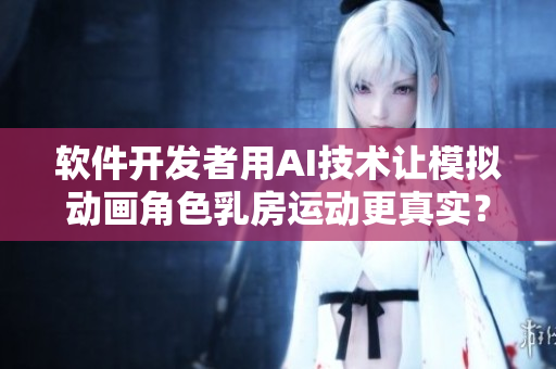 软件开发者用AI技术让模拟动画角色乳房运动更真实？