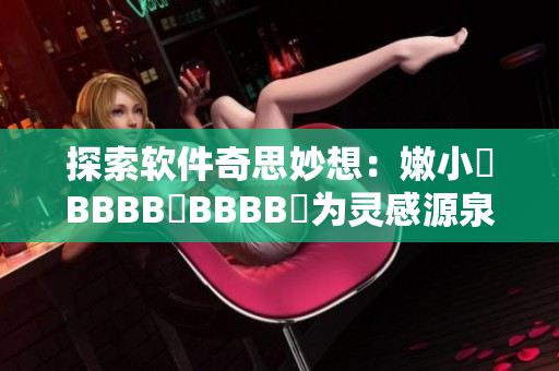 探索软件奇思妙想：嫩小槡BBBB槡BBBB槡为灵感源泉