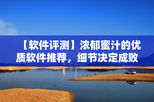 【软件评测】浓郁蜜汁的优质软件推荐，细节决定成败！