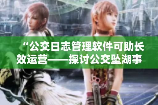 “公交日志管理软件可助长效运营——探讨公交坠湖事故中软件的作用”