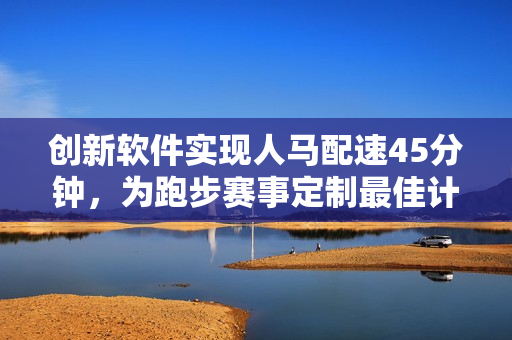 创新软件实现人马配速45分钟，为跑步赛事定制最佳计时方案