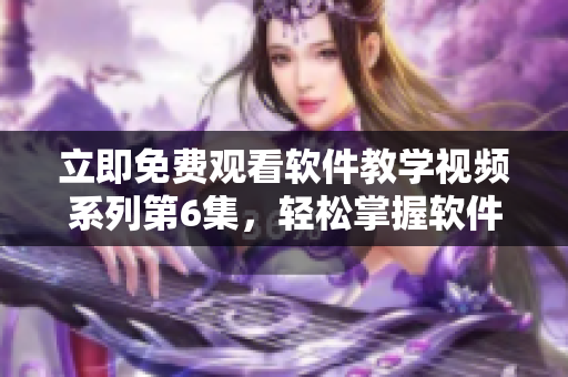 立即免费观看软件教学视频系列第6集，轻松掌握软件操作技巧