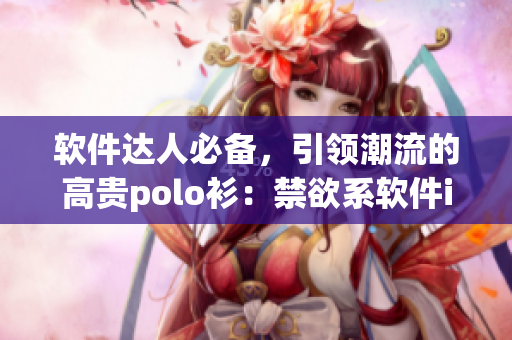 软件达人必备，引领潮流的高贵polo衫：禁欲系软件ins风格必买