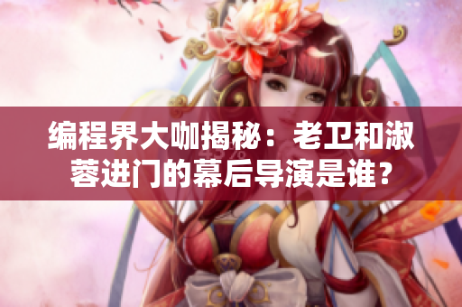 编程界大咖揭秘：老卫和淑蓉进门的幕后导演是谁？