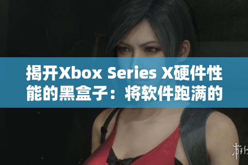 揭开Xbox Series X硬件性能的黑盒子：将软件跑满的秘密