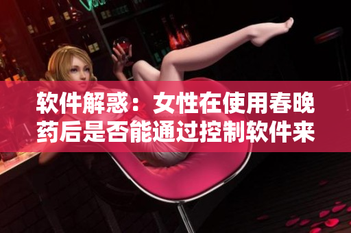 软件解惑：女性在使用春晚药后是否能通过控制软件来控制自己