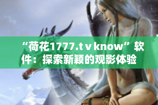 “荷花1777.tⅴknow”软件：探索新颖的观影体验