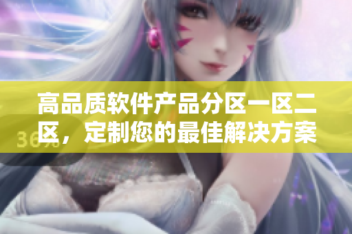 高品质软件产品分区一区二区，定制您的最佳解决方案！