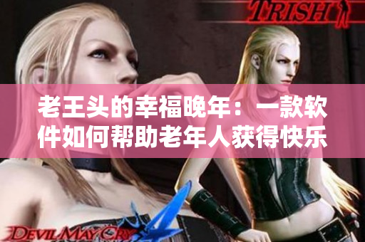 老王头的幸福晚年：一款软件如何帮助老年人获得快乐生活
