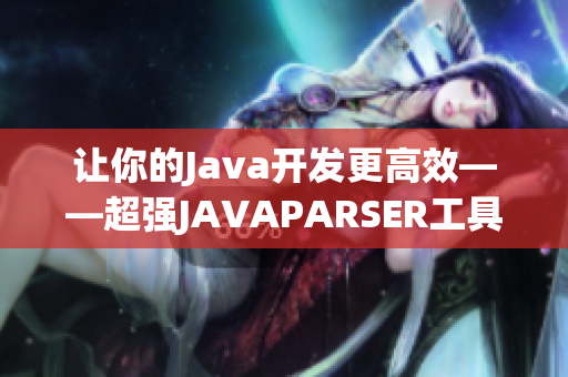 让你的Java开发更高效——超强JAVAPARSER工具推荐