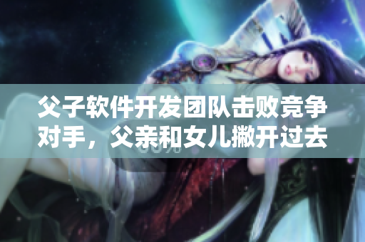 父子软件开发团队击败竞争对手，父亲和女儿撇开过去开展新合作