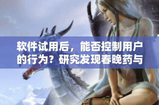 软件试用后，能否控制用户的行为？研究发现春晚药与软件有相似之处