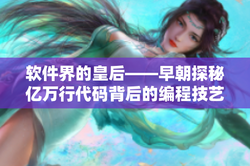 软件界的皇后——早朝探秘亿万行代码背后的编程技艺和工具
