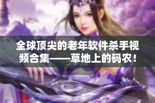 全球顶尖的老年软件杀手视频合集——草地上的码农！