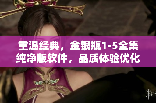 重温经典，金银瓶1-5全集纯净版软件，品质体验优化更新