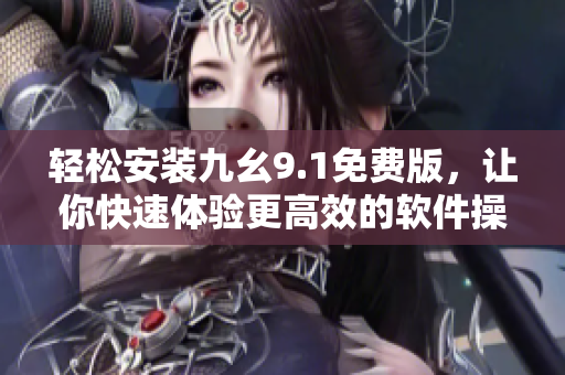 轻松安装九幺9.1免费版，让你快速体验更高效的软件操作！