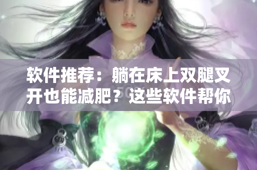 软件推荐：躺在床上双腿叉开也能减肥？这些软件帮你实现身材管理！