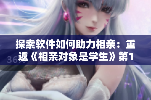 探索软件如何助力相亲：重返《相亲对象是学生》第12集全