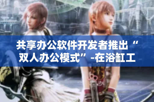 共享办公软件开发者推出“双人办公模式”-在浴缸工作？！
