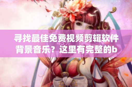 寻找最佳免费视频剪辑软件背景音乐？这里有完整的bgm资源！