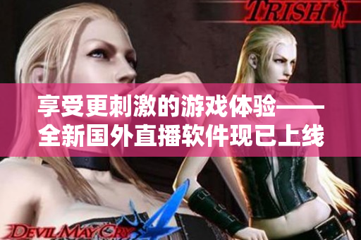 享受更刺激的游戏体验——全新国外直播软件现已上线，让你畅玩刺激战场