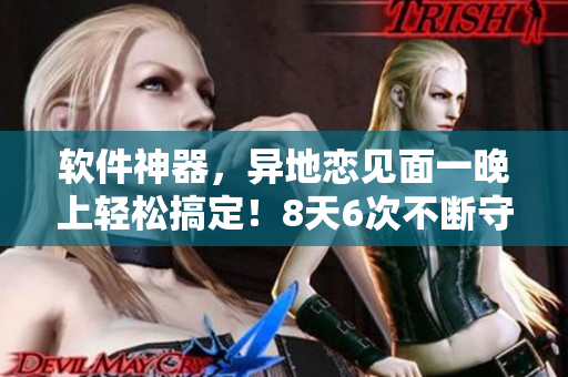 软件神器，异地恋见面一晚上轻松搞定！8天6次不断守护！