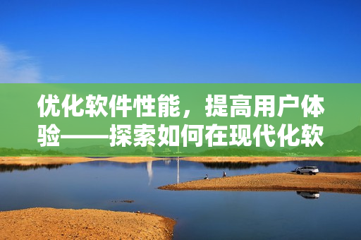 优化软件性能，提高用户体验——探索如何在现代化软件开发中应对挑战