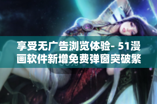享受无广告浏览体验- 51漫画软件新增免费弹窗突破繁琐广告干扰
