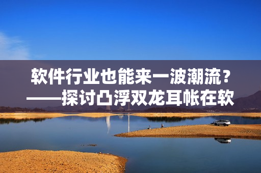 软件行业也能来一波潮流？——探讨凸浮双龙耳帐在软件设计中的运用