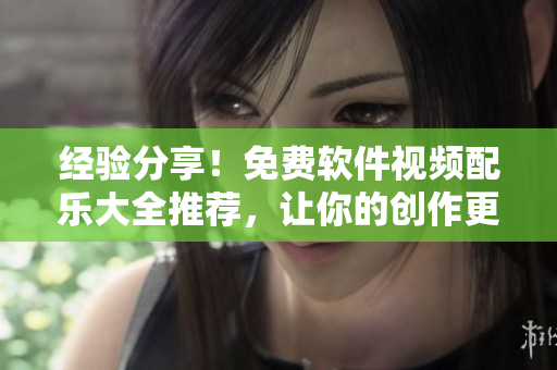 经验分享！免费软件视频配乐大全推荐，让你的创作更出彩！