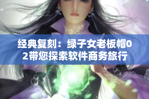 经典复刻：绿子女老板帽02带您探索软件商务旅行