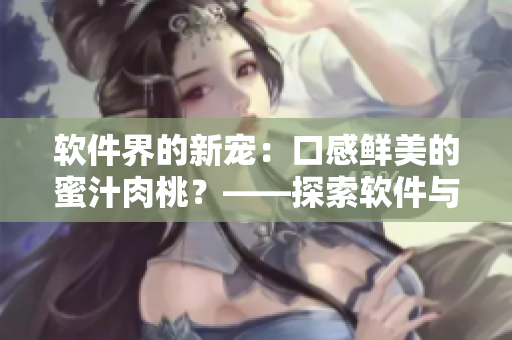 软件界的新宠：口感鲜美的蜜汁肉桃？——探索软件与美食的奇妙结合