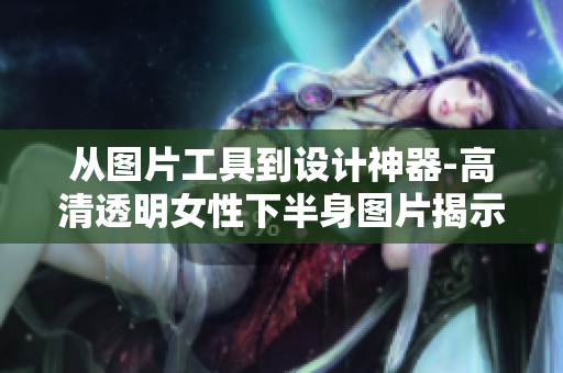 从图片工具到设计神器-高清透明女性下半身图片揭示设计软件的崛起
