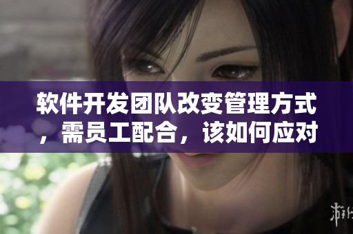 软件开发团队改变管理方式，需员工配合，该如何应对？