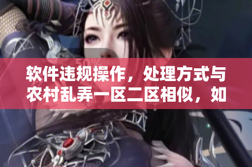 软件违规操作，处理方式与农村乱弄一区二区相似，如何规避？