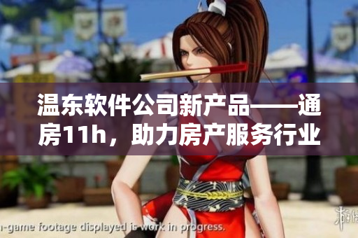 温东软件公司新产品——通房11h，助力房产服务行业发展